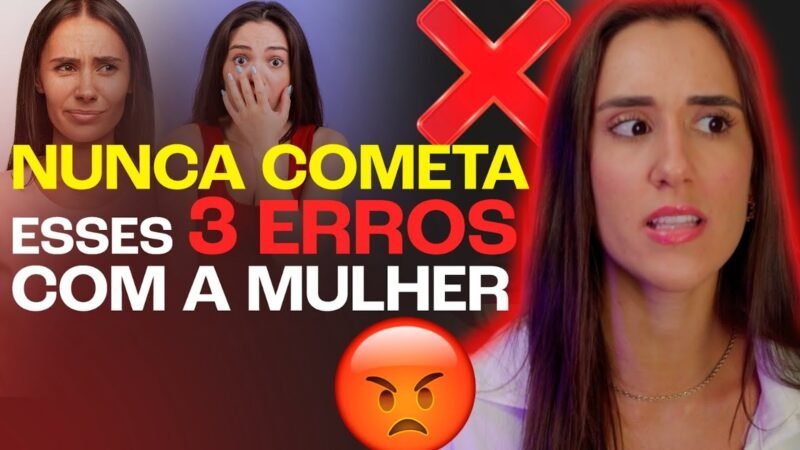 3 ERROS QUE UM HOMEM NUNCA DEVE COMETER COM UMA MULHER